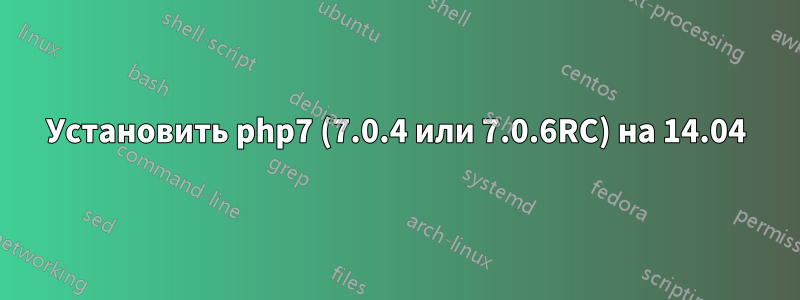 Установить php7 (7.0.4 или 7.0.6RC) на 14.04