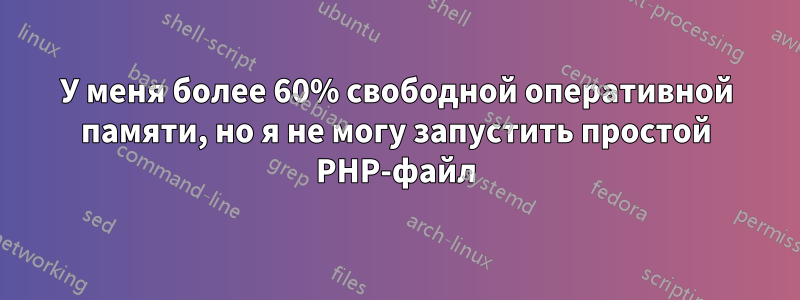 У меня более 60% свободной оперативной памяти, но я не могу запустить простой PHP-файл