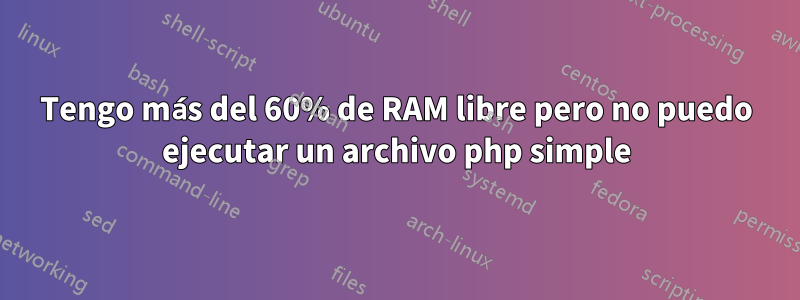 Tengo más del 60% de RAM libre pero no puedo ejecutar un archivo php simple