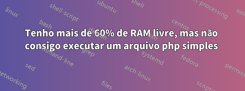 Tenho mais de 60% de RAM livre, mas não consigo executar um arquivo php simples