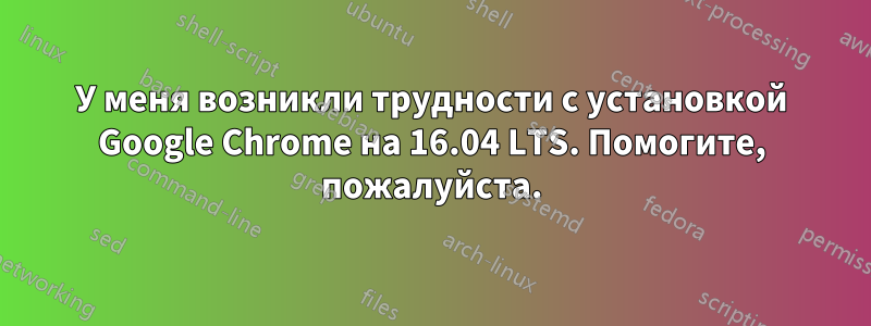 У меня возникли трудности с установкой Google Chrome на 16.04 LTS. Помогите, пожалуйста.