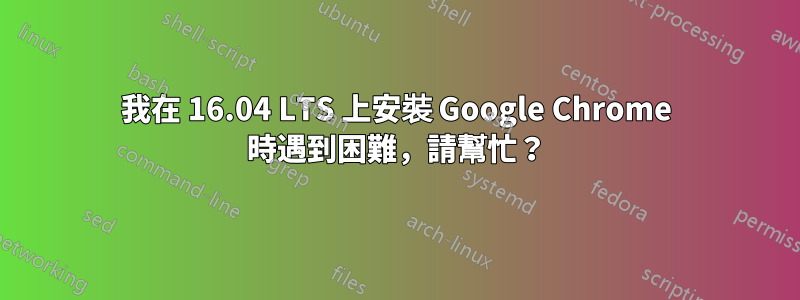 我在 16.04 LTS 上安裝 Google Chrome 時遇到困難，請幫忙？