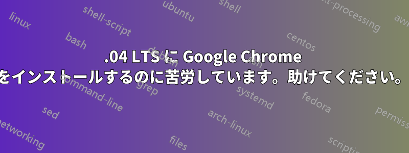 16.04 LTS に Google Chrome をインストールするのに苦労しています。助けてください。