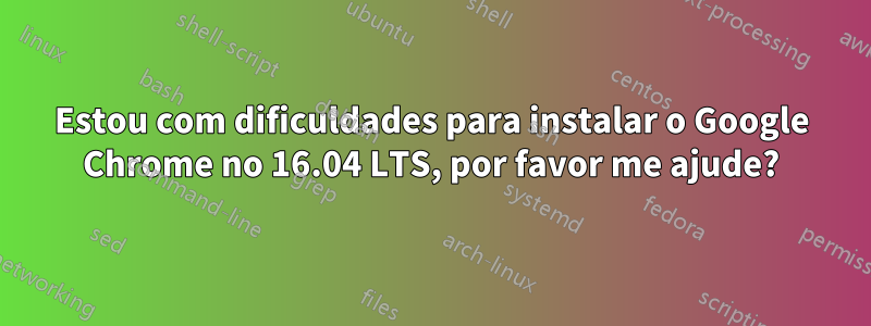 Estou com dificuldades para instalar o Google Chrome no 16.04 LTS, por favor me ajude?