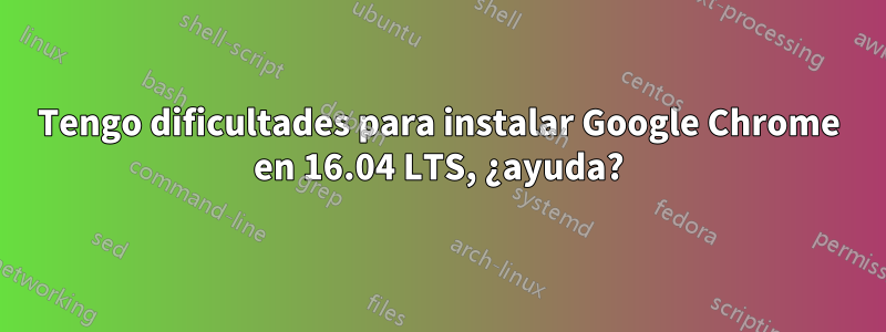 Tengo dificultades para instalar Google Chrome en 16.04 LTS, ¿ayuda?