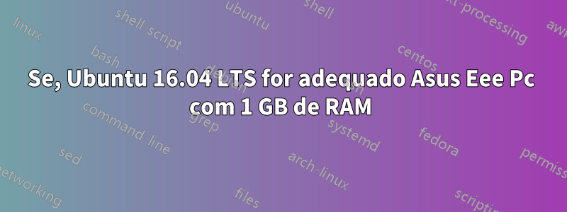 Se, Ubuntu 16.04 LTS for adequado Asus Eee Pc com 1 GB de RAM