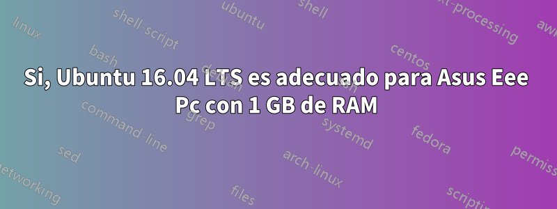 Si, Ubuntu 16.04 LTS es adecuado para Asus Eee Pc con 1 GB de RAM