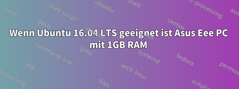 Wenn Ubuntu 16.04 LTS geeignet ist Asus Eee PC mit 1GB RAM