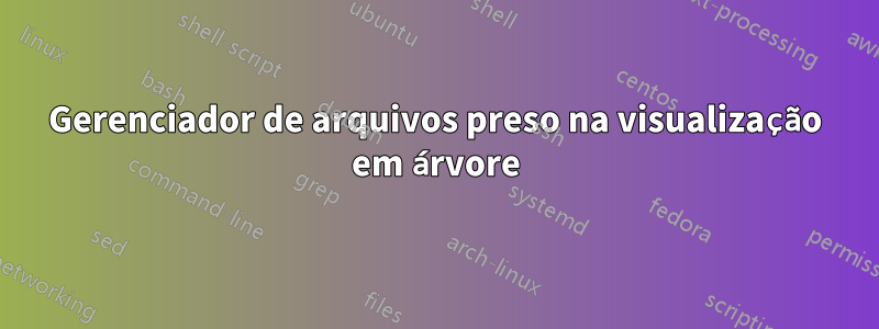 Gerenciador de arquivos preso na visualização em árvore