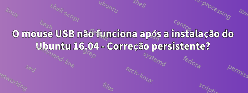 O mouse USB não funciona após a instalação do Ubuntu 16.04 - Correção persistente?