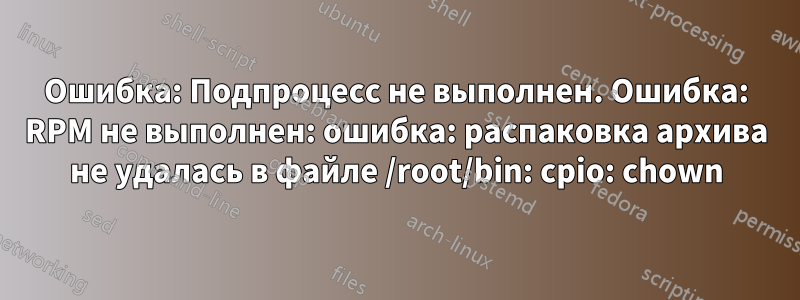 Ошибка: Подпроцесс не выполнен. Ошибка: RPM не выполнен: ошибка: распаковка архива не удалась в файле /root/bin: cpio: chown