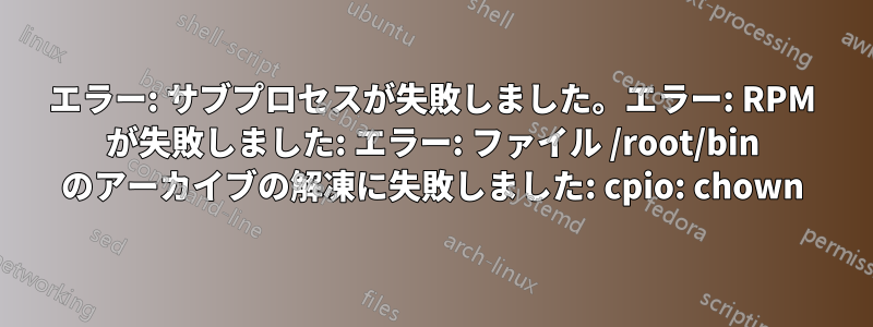 エラー: サブプロセスが失敗しました。エラー: RPM が失敗しました: エラー: ファイル /root/bin のアーカイブの解凍に失敗しました: cpio: chown