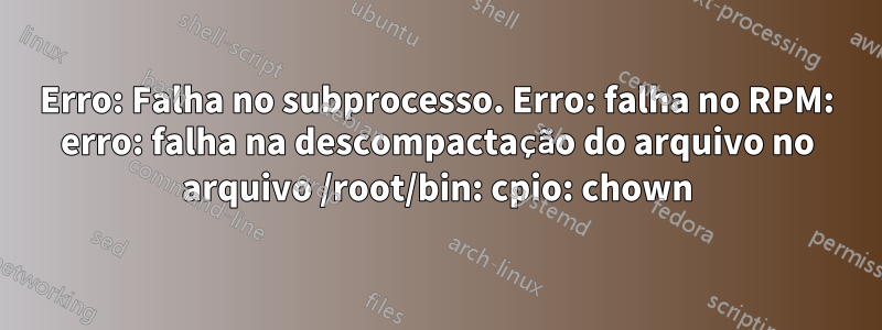 Erro: Falha no subprocesso. Erro: falha no RPM: erro: falha na descompactação do arquivo no arquivo /root/bin: cpio: chown