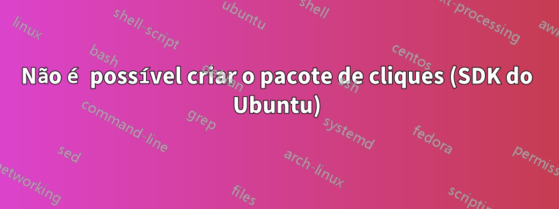 Não é possível criar o pacote de cliques (SDK do Ubuntu)