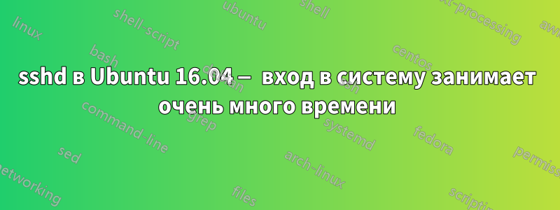 sshd в Ubuntu 16.04 — вход в систему занимает очень много времени