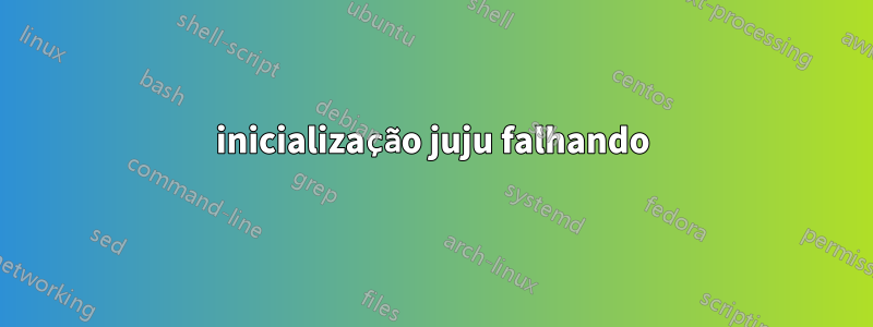 inicialização juju falhando