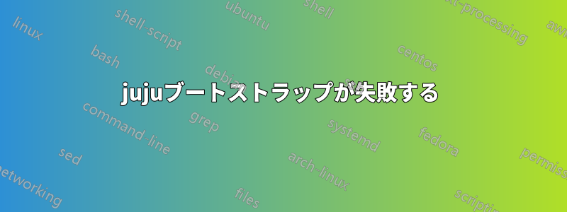 jujuブートストラップが失敗する