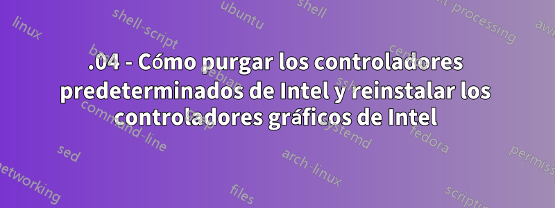 16.04 - Cómo purgar los controladores predeterminados de Intel y reinstalar los controladores gráficos de Intel