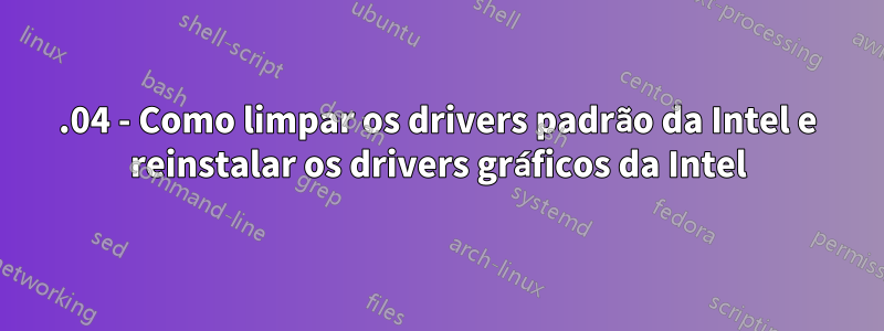 16.04 - Como limpar os drivers padrão da Intel e reinstalar os drivers gráficos da Intel