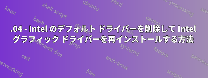 16.04 - Intel のデフォルト ドライバーを削除して Intel グラフィック ドライバーを再インストールする方法