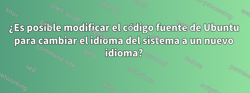 ¿Es posible modificar el código fuente de Ubuntu para cambiar el idioma del sistema a un nuevo idioma?