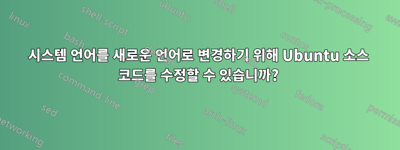 시스템 언어를 새로운 언어로 변경하기 위해 Ubuntu 소스 코드를 수정할 수 있습니까?