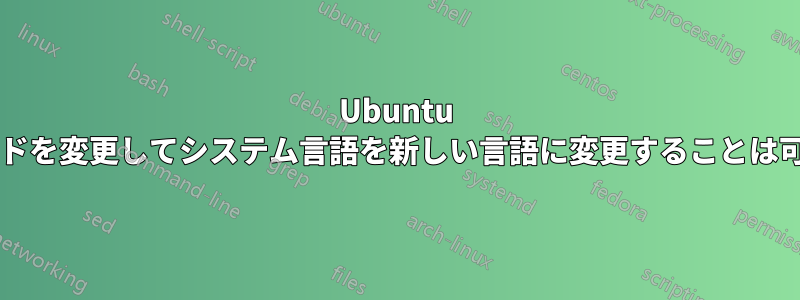 Ubuntu ソースコードを変更してシステム言語を新しい言語に変更することは可能ですか?