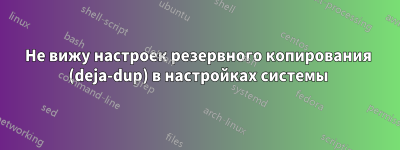 Не вижу настроек резервного копирования (deja-dup) в настройках системы