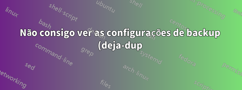 Não consigo ver as configurações de backup (deja-dup) nas configurações do sistema