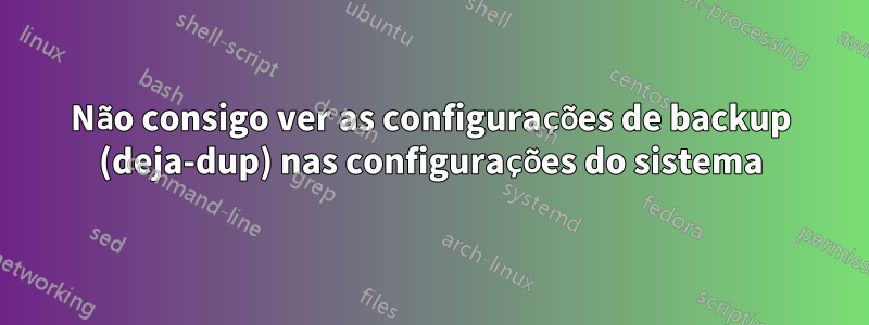 Não consigo ver as configurações de backup (deja-dup) nas configurações do sistema