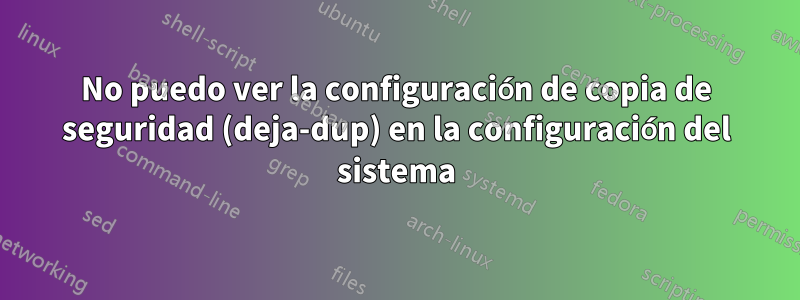 No puedo ver la configuración de copia de seguridad (deja-dup) en la configuración del sistema