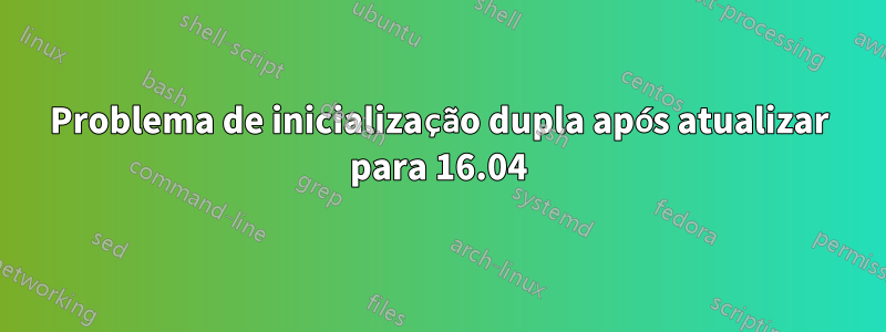 Problema de inicialização dupla após atualizar para 16.04