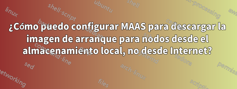 ¿Cómo puedo configurar MAAS para descargar la imagen de arranque para nodos desde el almacenamiento local, no desde Internet?