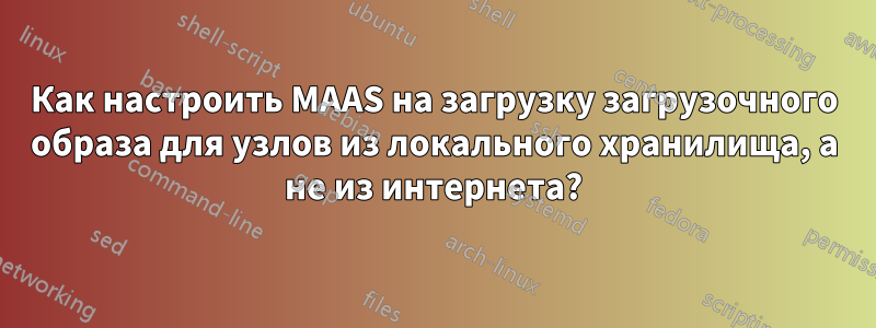 Как настроить MAAS на загрузку загрузочного образа для узлов из локального хранилища, а не из интернета?