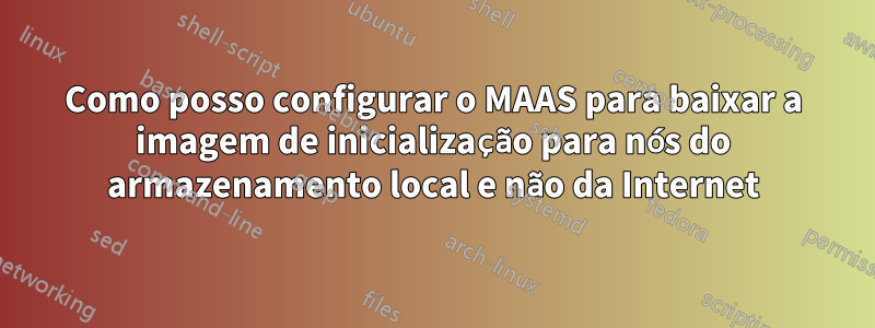 Como posso configurar o MAAS para baixar a imagem de inicialização para nós do armazenamento local e não da Internet