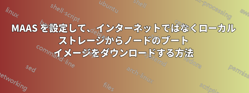 MAAS を設定して、インターネットではなくローカル ストレージからノードのブート イメージをダウンロードする方法