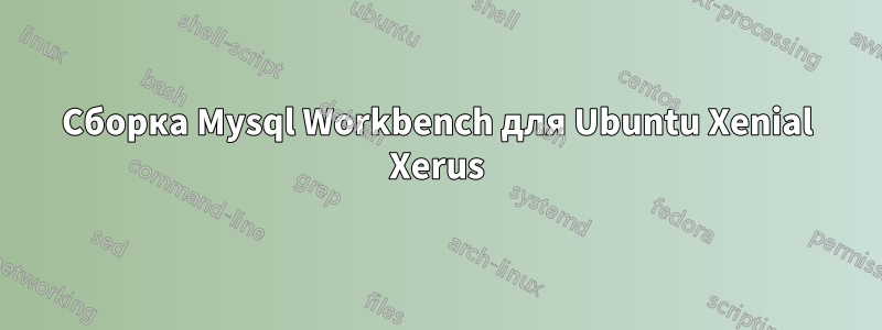 Сборка Mysql Workbench для Ubuntu Xenial Xerus