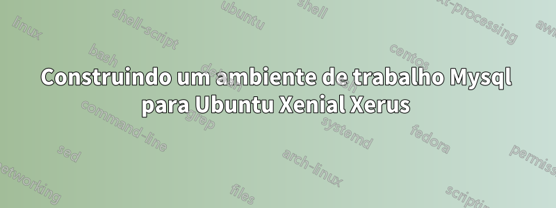 Construindo um ambiente de trabalho Mysql para Ubuntu Xenial Xerus