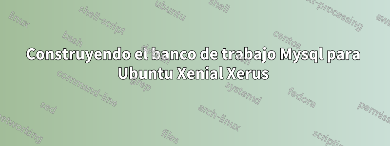 Construyendo el banco de trabajo Mysql para Ubuntu Xenial Xerus