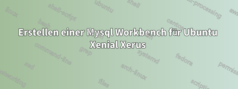 Erstellen einer Mysql Workbench für Ubuntu Xenial Xerus