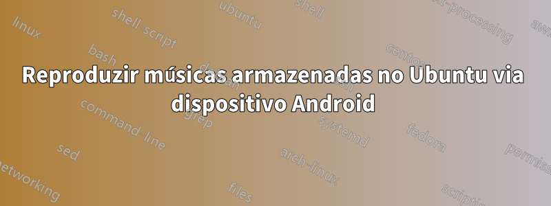 Reproduzir músicas armazenadas no Ubuntu via dispositivo Android