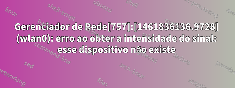 Gerenciador de Rede[757]:[1461836136.9728] (wlan0): erro ao obter a intensidade do sinal: esse dispositivo não existe