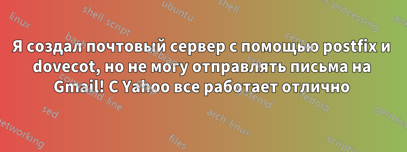 Я создал почтовый сервер с помощью postfix и dovecot, но не могу отправлять письма на Gmail! С Yahoo все работает отлично