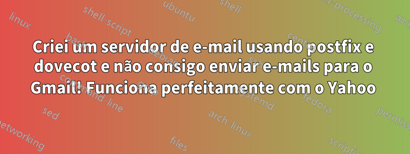 Criei um servidor de e-mail usando postfix e dovecot e não consigo enviar e-mails para o Gmail! Funciona perfeitamente com o Yahoo