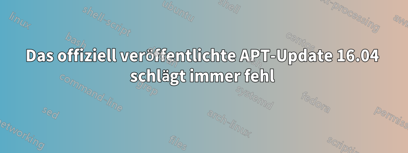 Das offiziell veröffentlichte APT-Update 16.04 schlägt immer fehl