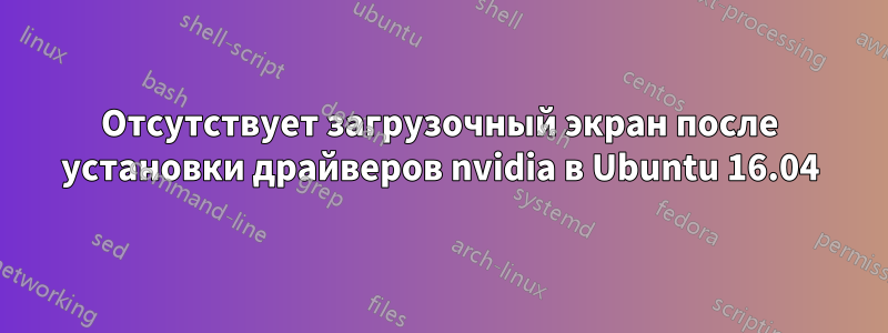 Отсутствует загрузочный экран после установки драйверов nvidia в Ubuntu 16.04