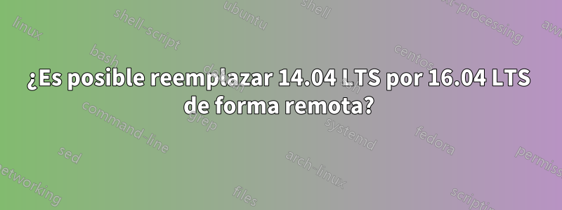 ¿Es posible reemplazar 14.04 LTS por 16.04 LTS de forma remota?