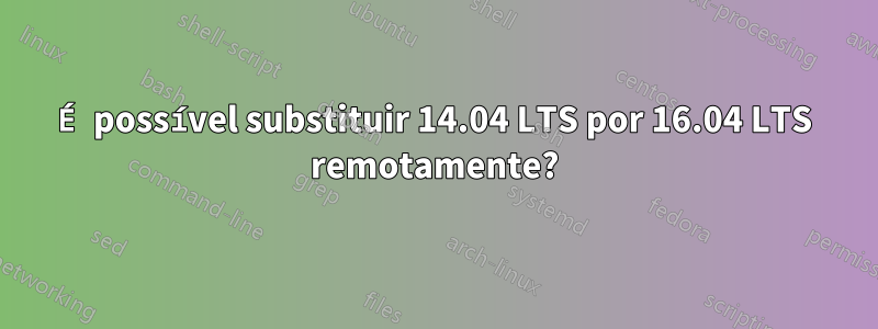 É possível substituir 14.04 LTS por 16.04 LTS remotamente?