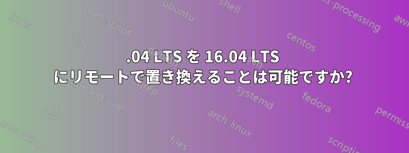 14.04 LTS を 16.04 LTS にリモートで置き換えることは可能ですか?