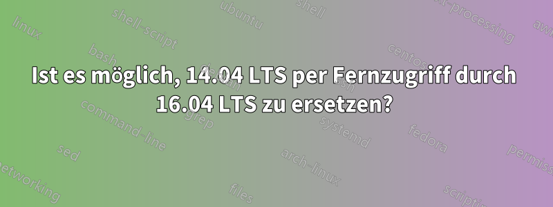 Ist es möglich, 14.04 LTS per Fernzugriff durch 16.04 LTS zu ersetzen?